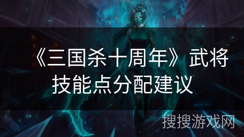 《三国杀十周年》武将技能点分配建议 《三国杀十周年》武将技能点分配建议