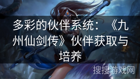 多彩的伙伴系统：《九州仙剑传》伙伴获取与培养