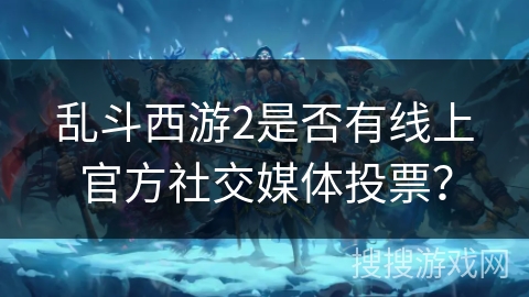 乱斗西游2是否有线上官方社交媒体投票？