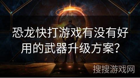 恐龙快打游戏有没有好用的武器升级方案？