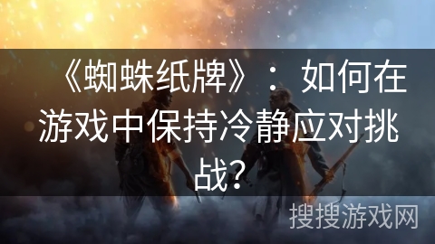 《蜘蛛纸牌》：如何在游戏中保持冷静应对挑战？