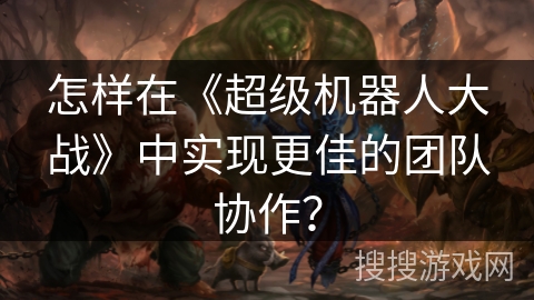 怎样在《超级机器人大战》中实现更佳的团队协作？