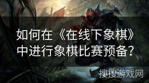 如何在《在线下象棋》中进行象棋比赛预备? 如何在《在线下象棋》中进行象棋比赛预备?