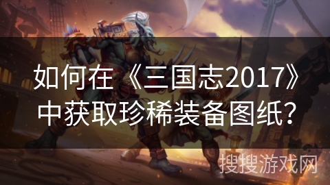 如何在《三国志2017》中获取珍稀装备图纸？