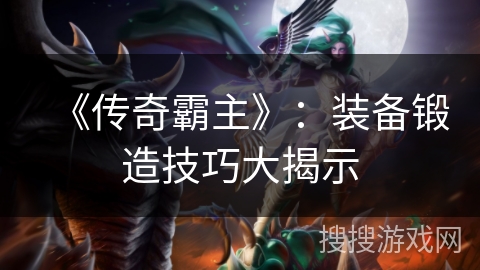 《传奇霸主》：装备锻造技巧大揭示