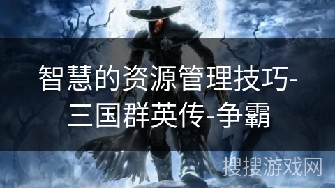 智慧的资源管理技巧-三国群英传-争霸 智慧的资源管理技巧-三国群英传-争霸