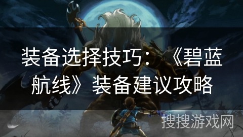装备选择技巧：《碧蓝航线》装备建议攻略