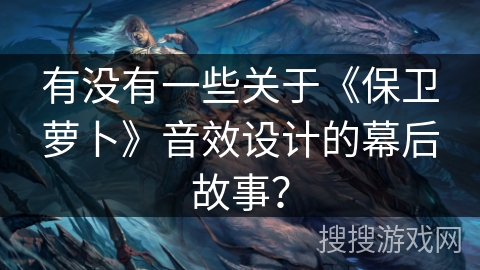 有没有一些关于《保卫萝卜》音效设计的幕后故事？