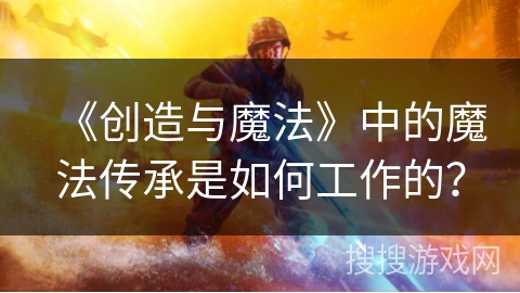 《创造与魔法》中的魔法传承是如何工作的？