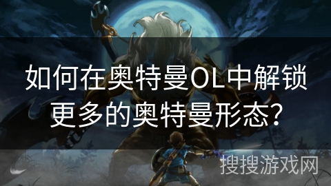 如何在奥特曼OL中解锁更多的奥特曼形态？