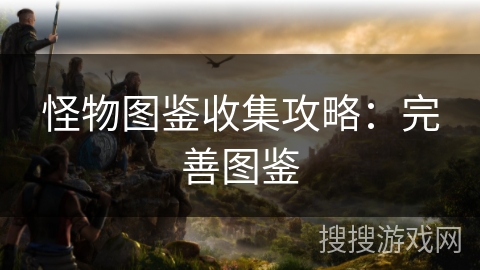 怪物图鉴收集攻略：完善图鉴