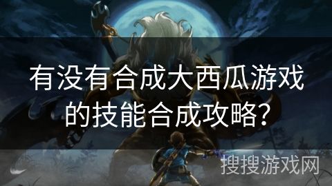 有没有合成大西瓜游戏的技能合成攻略？