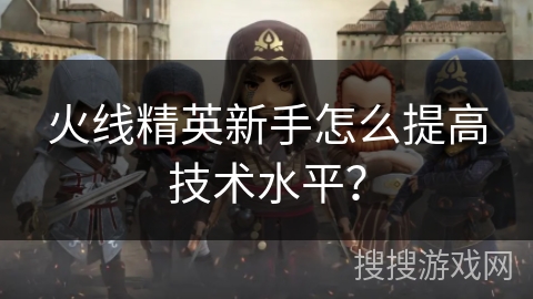 火线精英新手怎么提高技术水平？