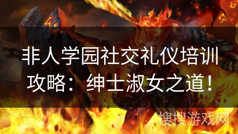 非人学园社交礼仪培训攻略：绅士淑女之道！