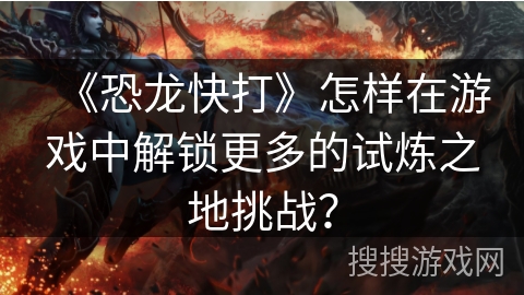 《恐龙快打》怎样在游戏中解锁更多的试炼之地挑战？