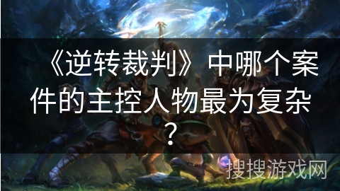 《逆转裁判》中哪个案件的主控人物最为复杂？