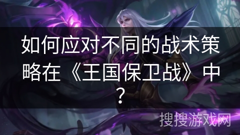 如何应对不同的战术策略在《王国保卫战》中？