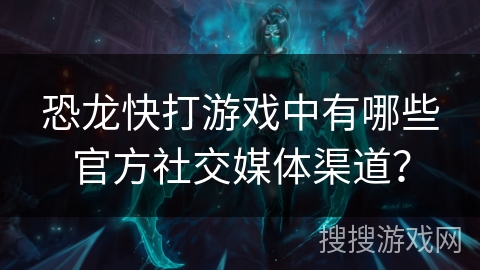 恐龙快打游戏中有哪些官方社交媒体渠道？