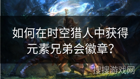 如何在时空猎人中获得元素兄弟会徽章? 如何在时空猎人中获得元素兄弟会徽章?