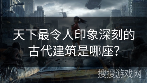 天下最令人印象深刻的古代建筑是哪座? 天下最令人印象深刻的古代建筑是哪座?