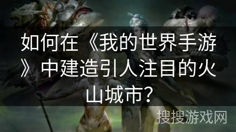 如何在《我的世界手游》中建造引人注目的火山城市？