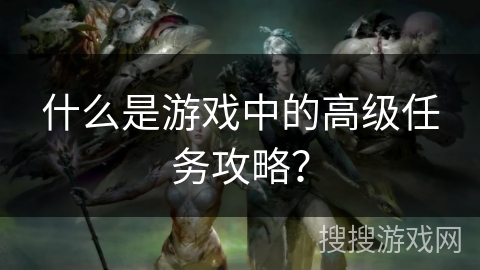 什么是游戏中的高级任务攻略？