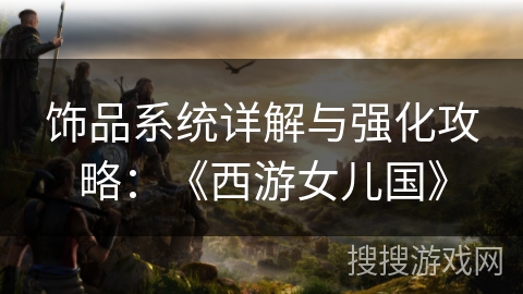 饰品系统详解与强化攻略：《西游女儿国》
