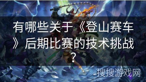 有哪些关于《登山赛车》后期比赛的技术挑战？
