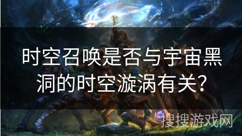 时空召唤是否与宇宙黑洞的时空漩涡有关? 时空召唤是否与宇宙黑洞的时空漩涡有关?