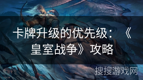 卡牌升级的优先级：《皇室战争》攻略