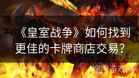 《皇室战争》如何找到更佳的卡牌商店交易？
