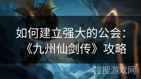 如何建立强大的公会:《九州仙剑传》攻略 如何建立强大的公会:《九州仙剑传》攻略