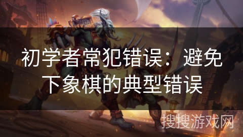 初学者常犯错误：避免下象棋的典型错误