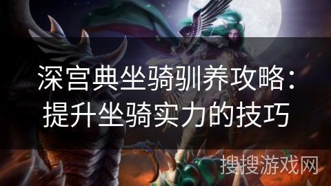 深宫典坐骑驯养攻略:提升坐骑实力的技巧 深宫典坐骑驯养攻略:提升坐骑实力的技巧