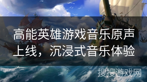 高能英雄游戏音乐原声上线，沉浸式音乐体验