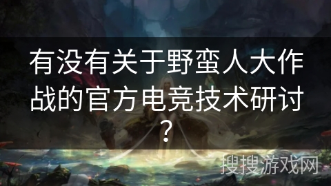 有没有关于野蛮人大作战的官方电竞技术研讨？