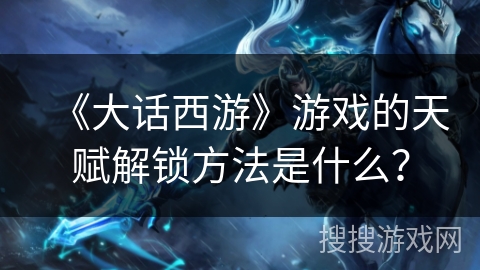 《大话西游》游戏的天赋解锁方法是什么？