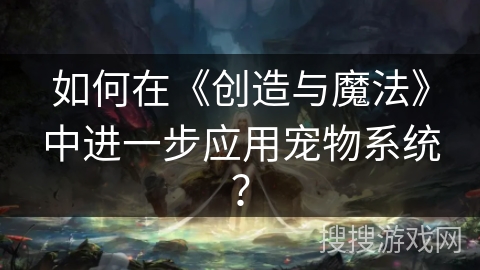 如何在《创造与魔法》中进一步应用宠物系统？