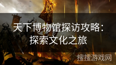 天下博物馆探访攻略：探索文化之旅
