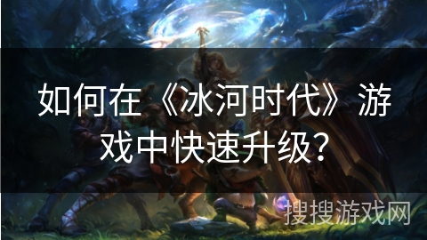 如何在《冰河时代》游戏中快速升级？
