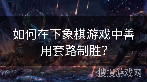 如何在下象棋游戏中善用套路制胜? 如何在下象棋游戏中善用套路制胜?