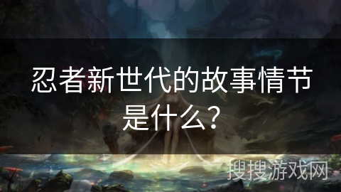 忍者新世代的故事情节是什么? 忍者新世代的故事情节是什么?