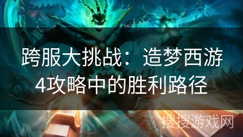 跨服大挑战：造梦西游4攻略中的胜利路径