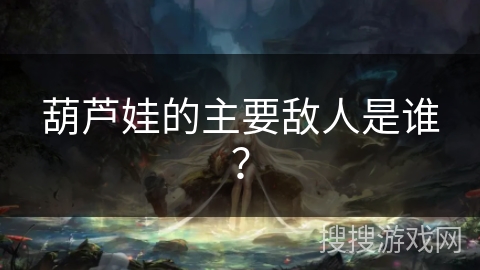 葫芦娃的主要敌人是谁？