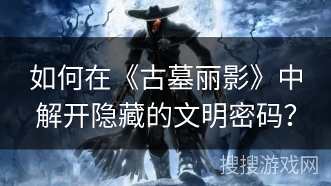 如何在《古墓丽影》中解开隐藏的文明密码？