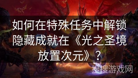 如何在特殊任务中解锁隐藏成就在《光之圣境放置次元》？