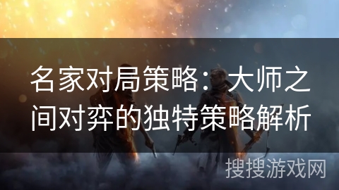 名家对局策略：大师之间对弈的独特策略解析
