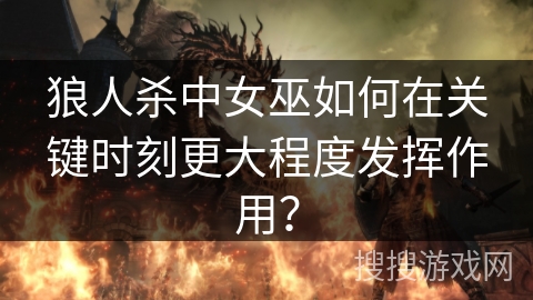 狼人杀中女巫如何在关键时刻更大程度发挥作用？