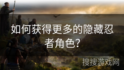 如何获得更多的隐藏忍者角色？