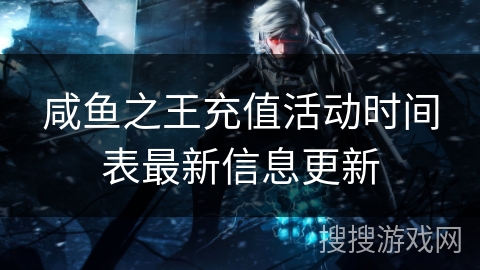 咸鱼之王充值活动时间表最新信息更新 咸鱼之王充值活动时间表最新信息更新